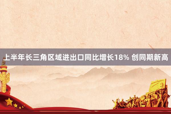 上半年长三角区域进出口同比增长18% 创同期新高