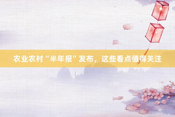 农业农村“半年报”发布，这些看点值得关注
