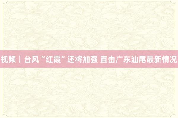 视频丨台风“红霞”还将加强 直击广东汕尾最新情况
