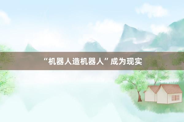 “机器人造机器人”成为现实