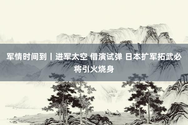军情时间到丨进军太空 借演试弹 日本扩军拓武必将引火烧身