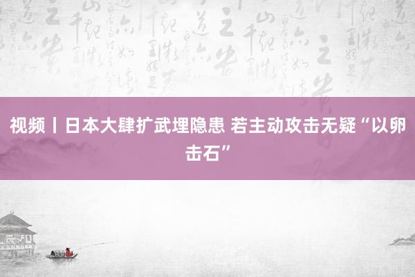 视频丨日本大肆扩武埋隐患 若主动攻击无疑“以卵击石”