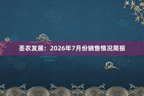 圣农发展：2026年7月份销售情况简报