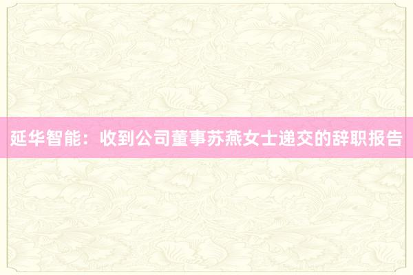 延华智能：收到公司董事苏燕女士递交的辞职报告