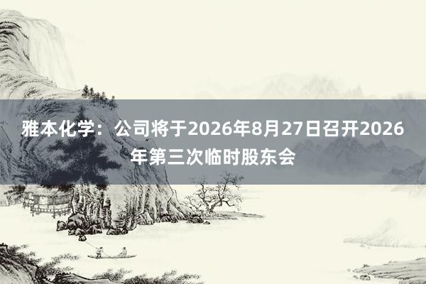 雅本化学：公司将于2026年8月27日召开2026年第三次临时股东会