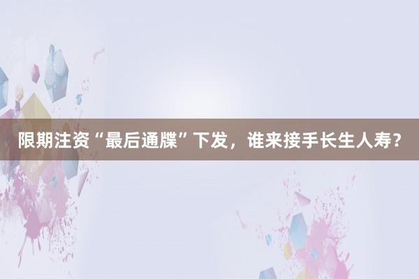 限期注资“最后通牒”下发，谁来接手长生人寿？