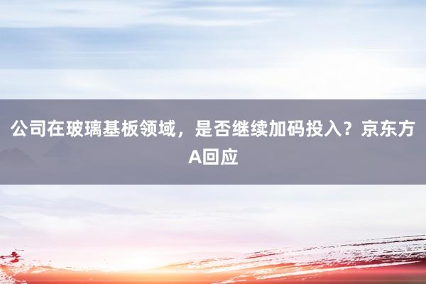 公司在玻璃基板领域，是否继续加码投入？京东方A回应