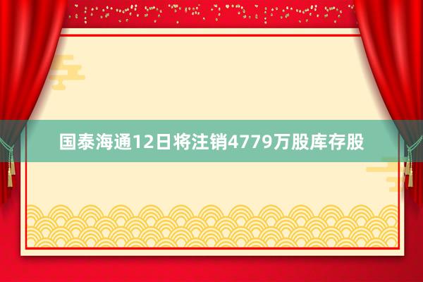 国泰海通12日将注销4779万股库存股