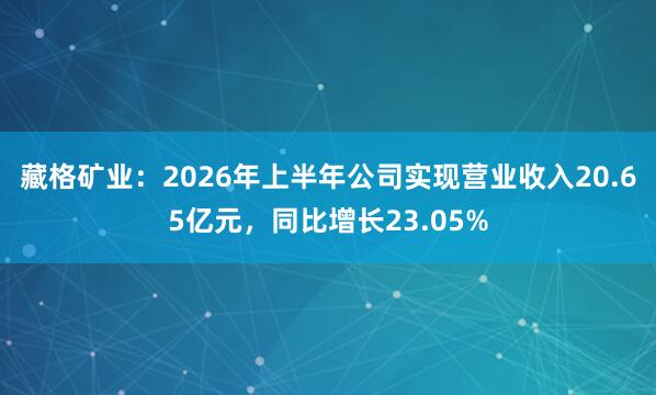 藏格矿业：2026年上半年公司实现营业收入20.65亿元，同比增长23.05%