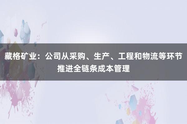 藏格矿业：公司从采购、生产、工程和物流等环节推进全链条成本管理
