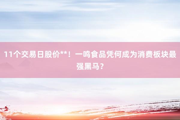 11个交易日股价**！一鸣食品凭何成为消费板块最强黑马？
