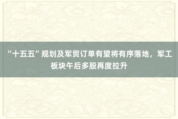 “十五五”规划及军贸订单有望将有序落地，军工板块午后多股再度拉升