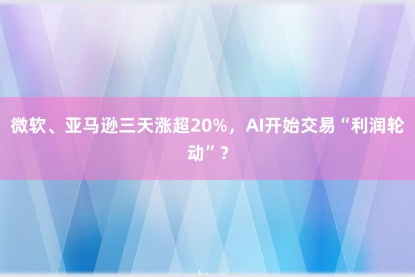 微软、亚马逊三天涨超20%，AI开始交易“利润轮动”？