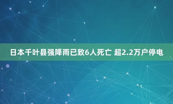日本千叶县强降雨已致6人死亡 超2.2万户停电