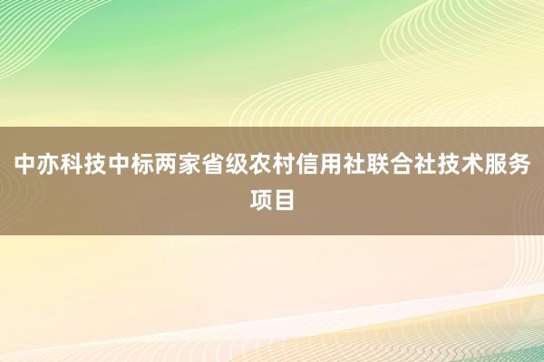 中亦科技中标两家省级农村信用社联合社技术服务项目
