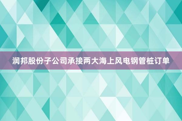 润邦股份子公司承接两大海上风电钢管桩订单