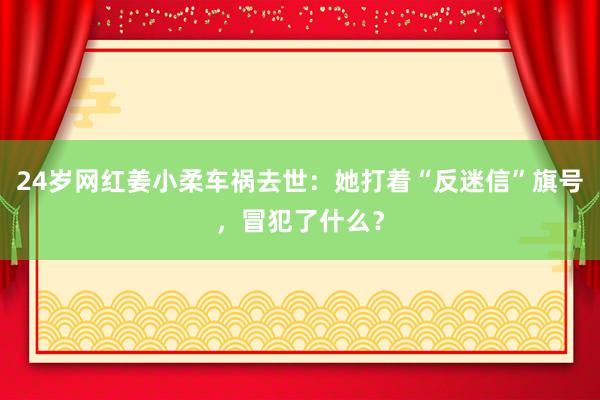 24岁网红姜小柔车祸去世：她打着“反迷信”旗号，冒犯了什么？