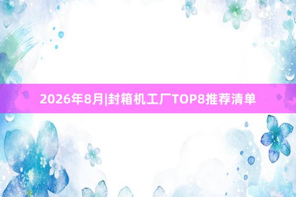 2026年8月|封箱机工厂TOP8推荐清单