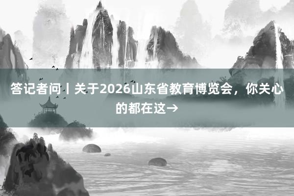 答记者问丨关于2026山东省教育博览会，你关心的都在这→