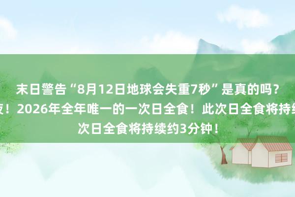 末日警告“8月12日地球会失重7秒”是真的吗？白天变黑夜！2026年全年唯一的一次日全食！此次日全食将持续约3分钟！