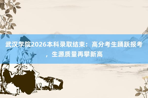 武汉学院2026本科录取结束：高分考生踊跃报考，生源质量再攀新高