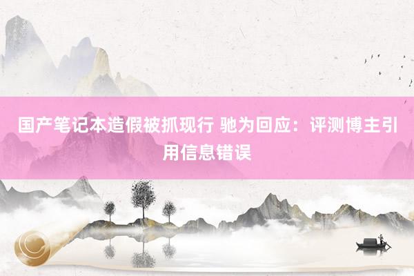国产笔记本造假被抓现行 驰为回应:评测博主引用信息错误