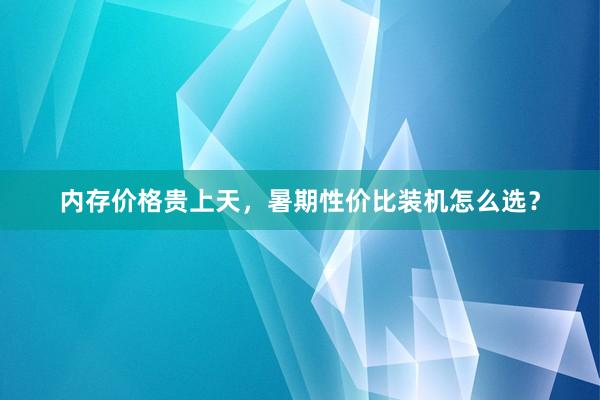 内存价格贵上天，暑期性价比装机怎么选？
