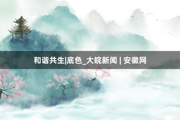 和谐共生|底色_大皖新闻 | 安徽网