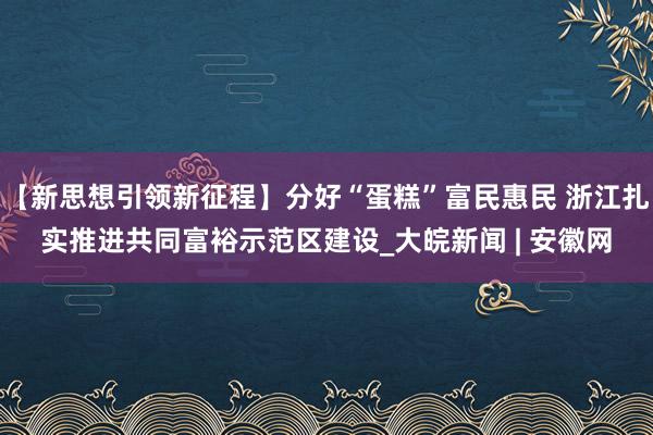 【新思想引领新征程】分好“蛋糕”富民惠民 浙江扎实推进共同富裕示范区建设_大皖新闻 | 安徽网