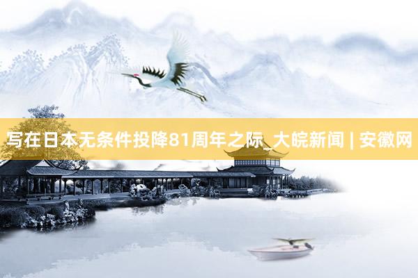 写在日本无条件投降81周年之际_大皖新闻 | 安徽网