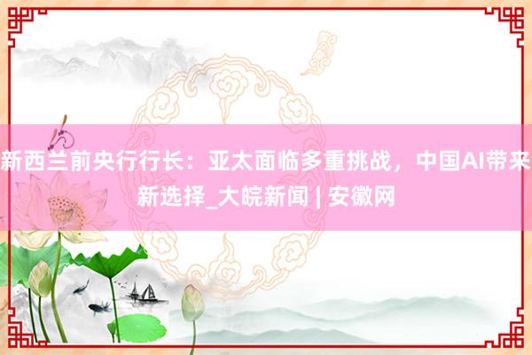 新西兰前央行行长：亚太面临多重挑战，中国AI带来新选择_大皖新闻 | 安徽网