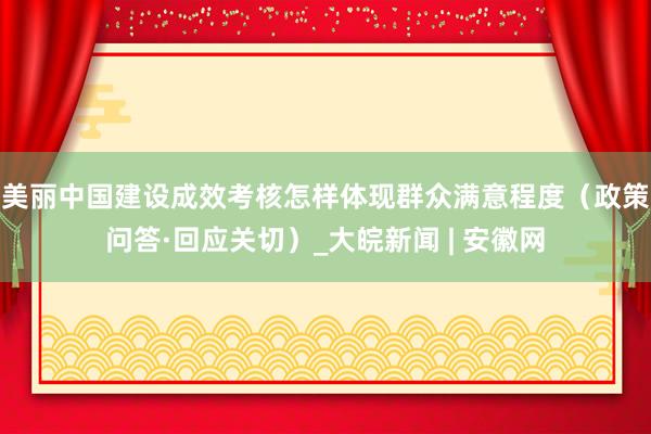 美丽中国建设成效考核怎样体现群众满意程度（政策问答·回应关切）_大皖新闻 | 安徽网