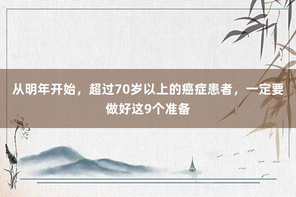 从明年开始，超过70岁以上的癌症患者，一定要做好这9个准备