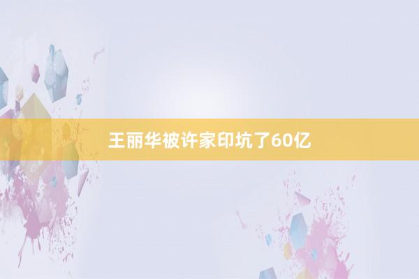 王丽华被许家印坑了60亿