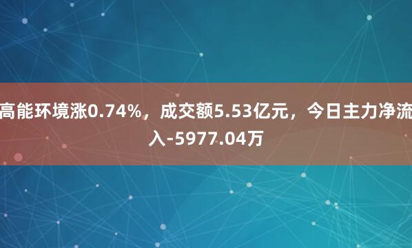 高能环境涨0.74%，成交额5.53亿元，今日主力净流入-5977.04万