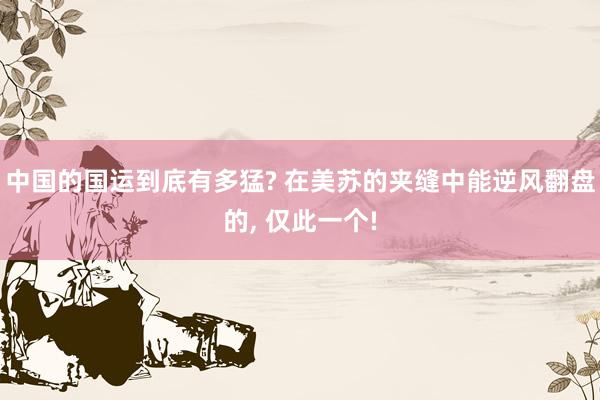 中国的国运到底有多猛? 在美苏的夹缝中能逆风翻盘的, 仅此一个!