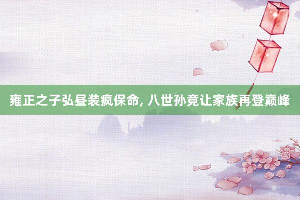 雍正之子弘昼装疯保命, 八世孙竟让家族再登巅峰