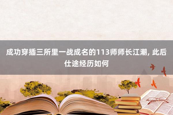 成功穿插三所里一战成名的113师师长江潮, 此后仕途经历如何