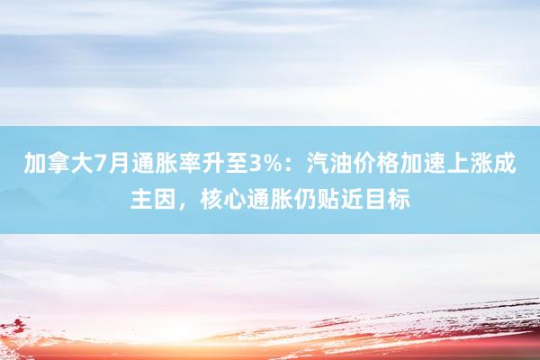 加拿大7月通胀率升至3%：汽油价格加速上涨成主因，核心通胀仍贴近目标