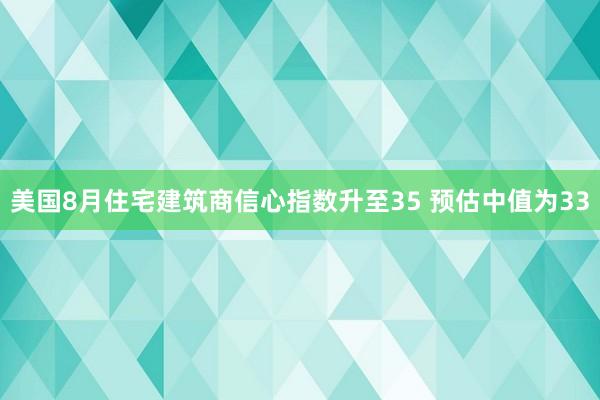 美国8月住宅建筑商信心指数升至35 预估中值为33