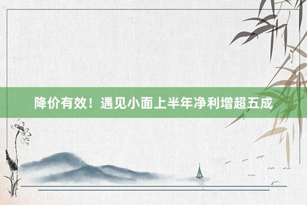 降价有效！遇见小面上半年净利增超五成