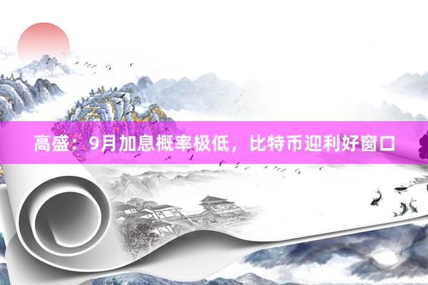 高盛：9月加息概率极低，比特币迎利好窗口