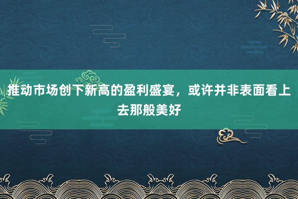 推动市场创下新高的盈利盛宴，或许并非表面看上去那般美好