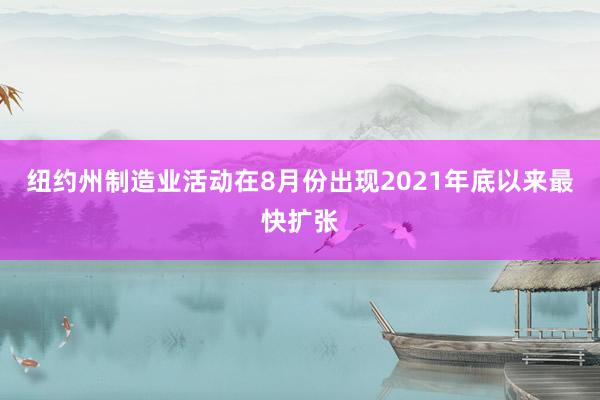 纽约州制造业活动在8月份出现2021年底以来最快扩张