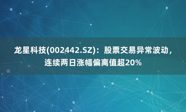龙星科技(002442.SZ)：股票交易异常波动，连续两日涨幅偏离值超20%