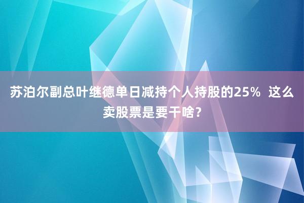 苏泊尔副总叶继德单日减持个人持股的25%  这么卖股票是要干啥？