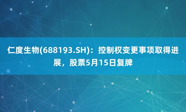 仁度生物(688193.SH)：控制权变更事项取得进展，股票5月15日复牌
