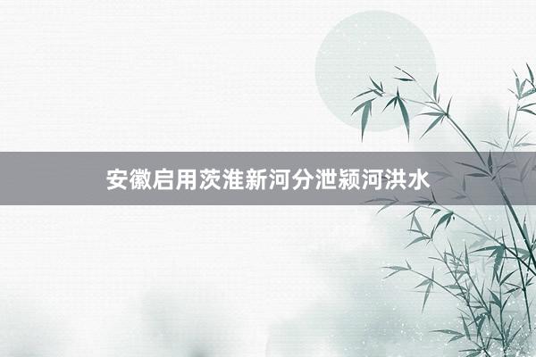 安徽启用茨淮新河分泄颍河洪水
