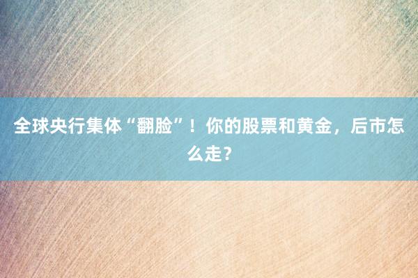 全球央行集体“翻脸”！你的股票和黄金，后市怎么走？