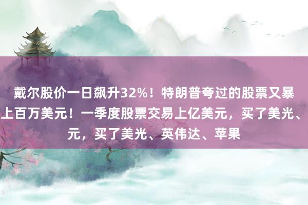 戴尔股价一日飙升32%！特朗普夸过的股票又暴涨，此前买入上百万美元！一季度股票交易上亿美元，买了美光、英伟达、苹果